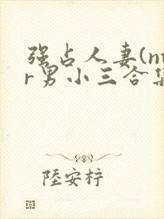 强占人妻(ntr男小三合集)