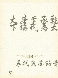 大唐李承乾请陛下称我为太子免费在线阅读