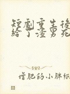 短剧重生后我嫁给了渣男死对头