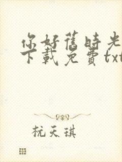 你好旧时光小说下载免费txt