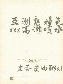 亚洲熟妇色xxxxx高潮喷水封面