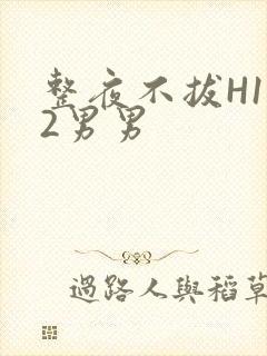 整夜不拔H1V2男男