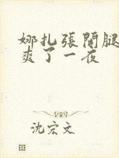 娜扎张开腿让我爽了一夜