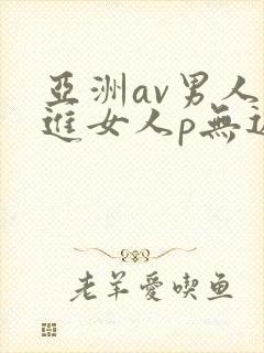 亚洲av男人捅进女人p无遮挡