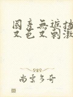 国产无遮挡又爽又色又刺激