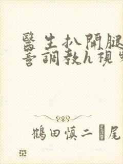 医生扒开腿揉花蒂调教h视频封面