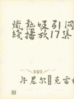 炽热吸引网剧在线播放17集免费观看