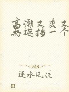 高潮又爽又黄又无遮挡一个人看的免费