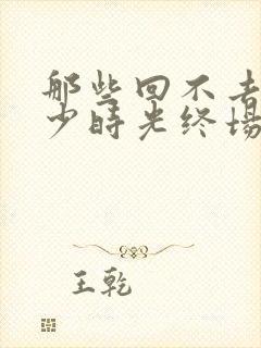 那些回不去的年少时光终场在线阅读封面