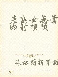 老熟女无套啪啪内射视频