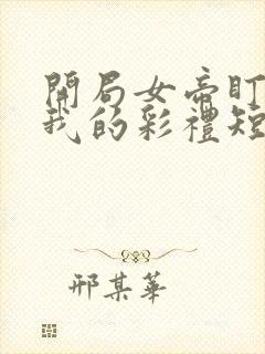 开局女帝盯上了我的彩礼短剧在线观看