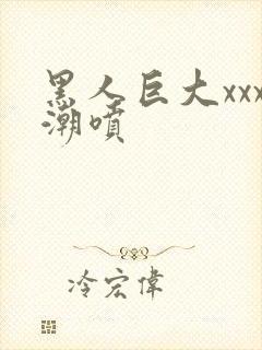 黑人巨大xxx潮喷