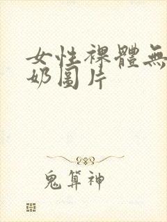 女性裸体无遮挡奶图片