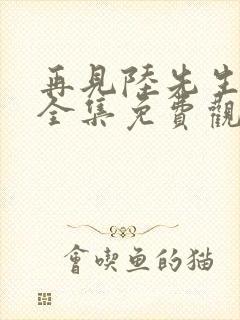 再见陆先生短剧全集免费观看高清