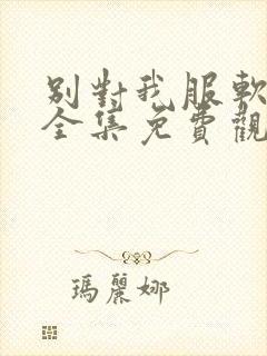 别对我服软短剧全集免费观看全部