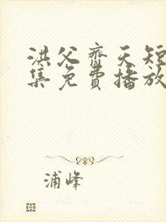 洪父齐天短剧全集免费播放在线观看