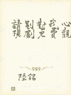 请别对我心动电视剧免费观看