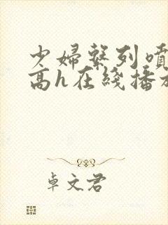 少妇系列喷白浆高h在线播放