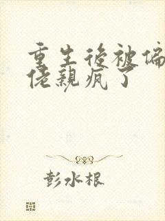 重生后被偏执大佬亲疯了