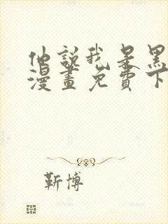 他说我是黑莲花漫画免费下拉式漫画