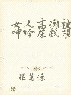 女人高潮被爽到呻吟床戏视频