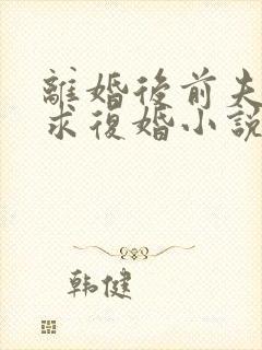 离婚后前夫哭着求复婚小说免费阅读全文作者