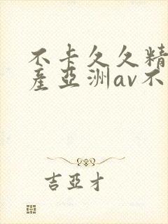 不卡久久精品国产亚洲av不卡