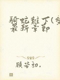 骑蛇难下(双)最新章节