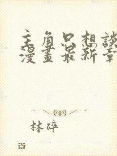 主角只想谈恋爱漫画最新章节