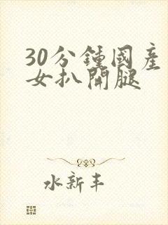 30分钟国产美女扒开腿