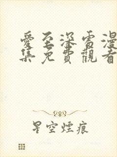 爱至深处漫画全集免费观看高清在线