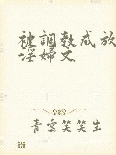 被调教成放荡小淫妇文