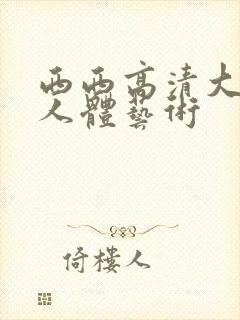 西西高清大尺度人体艺术