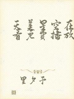 天美星空在线观看免费播放电视剧大全