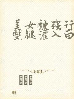 美女被强行扒开双腿灌入白浆