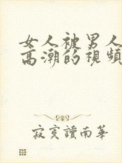 女人被男人操的高潮的视频