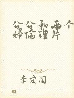 公公和两个儿媳妇伦理片