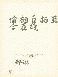 偷柏自拍亚洲综合在线