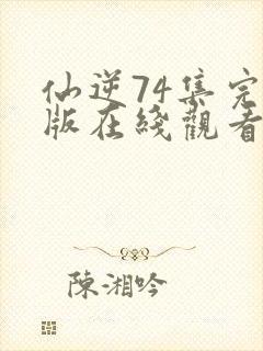 仙逆74集完整版在线观看高清