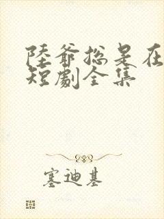 陆爷总是在吃醋短剧全集