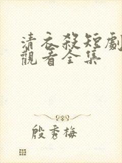 清衣杀短剧免费观看全集