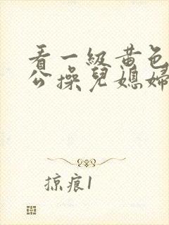 看一级黄色片公公操儿媳妇