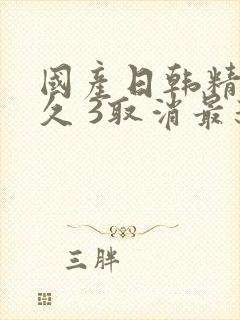 国产日韩精品久久 3取消最新亚洲日产精品