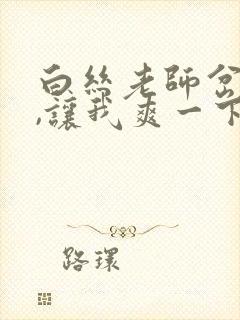 白丝老师岔开腿,让我爽一下