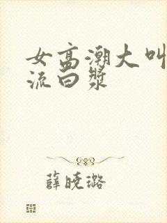 女高潮大叫喷水流白浆