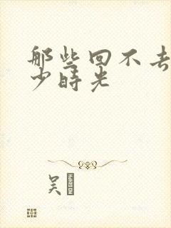 那些回不去的年少时光