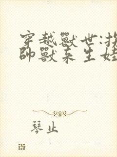 穿越兽世:拐个帅兽来生娃下载txt