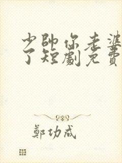 少帅你老婆又跑了短剧免费