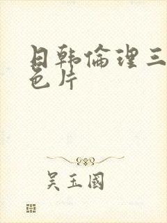 日韩伦理三级黄色片