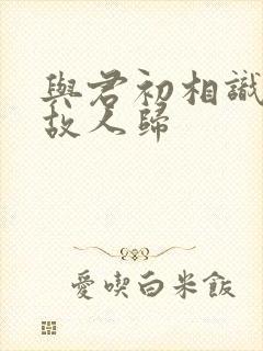 与君初相识恰似故人归